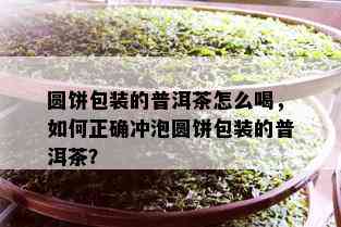 圆饼包装的普洱茶怎么喝，如何正确冲泡圆饼包装的普洱茶？