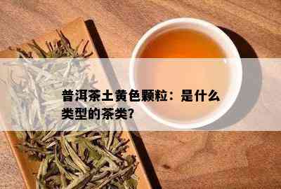 普洱茶土黄色颗粒：是什么类型的茶类？