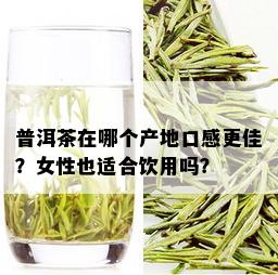 普洱茶在哪个产地口感更佳？女性也适合饮用吗？