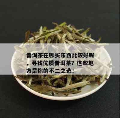 普洱茶在哪买东西比较好呢，寻找优质普洱茶？这些地方是你的不二之选！