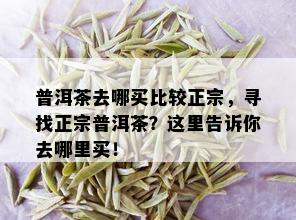 普洱茶去哪买比较正宗，寻找正宗普洱茶？这里告诉你去哪里买！