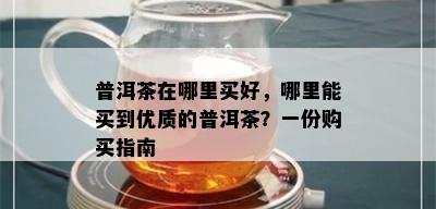 普洱茶在哪里买好，哪里能买到优质的普洱茶？一份购买指南