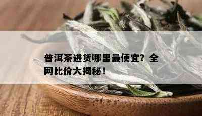 普洱茶进货哪里更便宜？全网比价大揭秘！