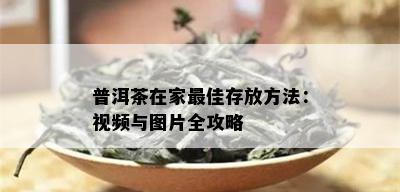 普洱茶在家更佳存放方法：视频与图片全攻略