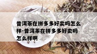 普洱茶在拼多多好卖吗怎么样-普洱茶在拼多多好卖吗怎么样啊