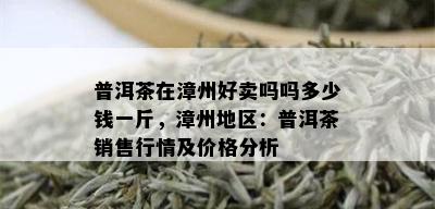 普洱茶在漳州好卖吗吗多少钱一斤，漳州地区：普洱茶销售行情及价格分析