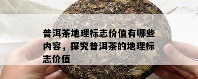 普洱茶地理标志价值有哪些内容，探究普洱茶的地理标志价值