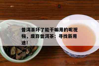 普洱茶坏了能干嘛用的呢视频，废弃普洱茶：寻找新用途！