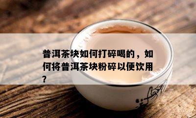 普洱茶块如何打碎喝的，如何将普洱茶块粉碎以便饮用？