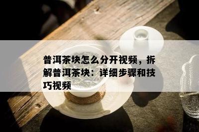 普洱茶块怎么分开视频，拆解普洱茶块：详细步骤和技巧视频