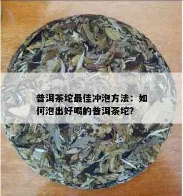 普洱茶坨更佳冲泡方法：如何泡出好喝的普洱茶坨？