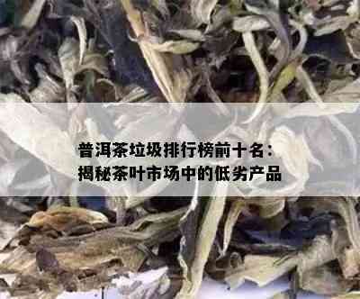 普洱茶垃圾排行榜前十名：揭秘茶叶市场中的低劣产品