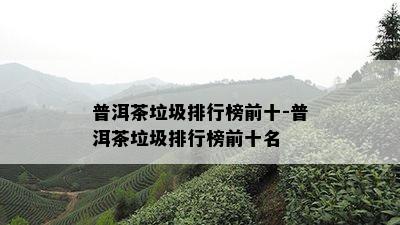 普洱茶垃圾排行榜前十-普洱茶垃圾排行榜前十名