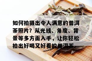 如何拍摄出令人满意的普洱茶照片？从光线、角度、背景等多方面入手，让你轻松拍出好喝又好看的普洱茶。