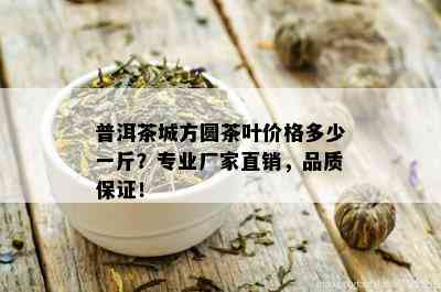 普洱茶城方圆茶叶价格多少一斤？专业厂家直销，品质保证！