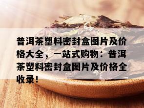 普洱茶塑料密封盒图片及价格大全，一站式购物：普洱茶塑料密封盒图片及价格全收录！