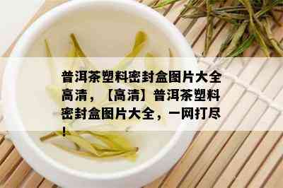 普洱茶塑料密封盒图片大全高清，【高清】普洱茶塑料密封盒图片大全，一网打尽！