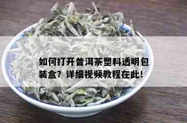 如何打开普洱茶塑料透明包装盒？详细视频教程在此！