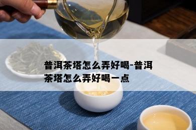 普洱茶塔怎么弄好喝-普洱茶塔怎么弄好喝一点