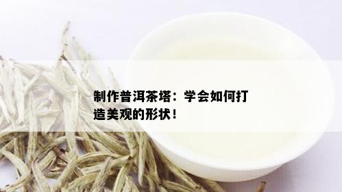 制作普洱茶塔：学会如何打造美观的形状！