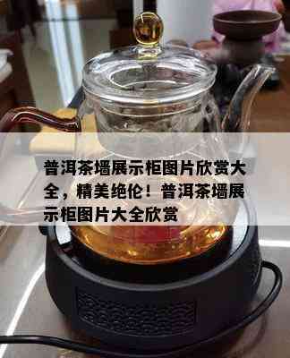 普洱茶墙展示柜图片欣赏大全，精美绝伦！普洱茶墙展示柜图片大全欣赏