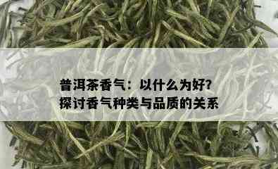 普洱茶香气：以什么为好？探讨香气种类与品质的关系