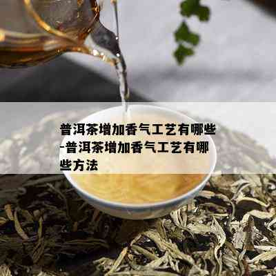 普洱茶增加香气工艺有哪些-普洱茶增加香气工艺有哪些方法