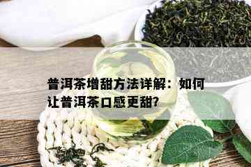 普洱茶增甜方法详解：如何让普洱茶口感更甜？