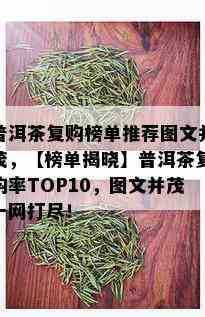 普洱茶复购榜单推荐图文并茂，【榜单揭晓】普洱茶复购率TOP10，图文并茂一网打尽！