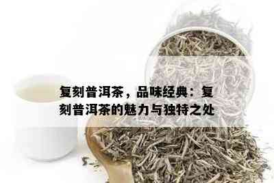 复刻普洱茶，品味经典：复刻普洱茶的魅力与独特之处