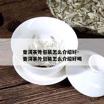 普洱茶外包装怎么介绍好-普洱茶外包装怎么介绍好喝