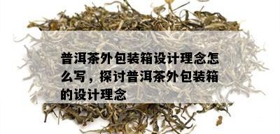 普洱茶外包装箱设计理念怎么写，探讨普洱茶外包装箱的设计理念