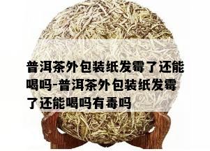 普洱茶外包装纸发霉了还能喝吗-普洱茶外包装纸发霉了还能喝吗有吗