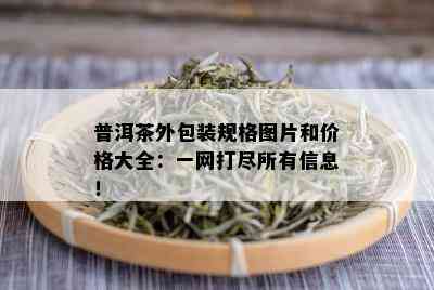 普洱茶外包装规格图片和价格大全：一网打尽所有信息！