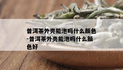 普洱茶外壳能泡吗什么颜色-普洱茶外壳能泡吗什么颜色好