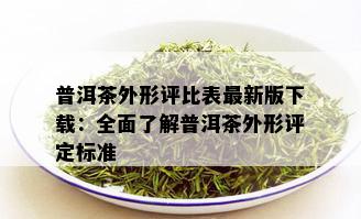 普洱茶外形评比表最新版下载：全面了解普洱茶外形评定标准