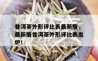 普洱茶外形评比表最新版，最新版普洱茶外形评比表出炉！