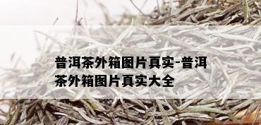 普洱茶外箱图片真实-普洱茶外箱图片真实大全