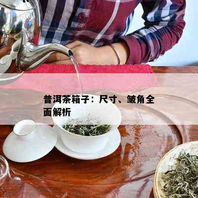 普洱茶箱子：尺寸、皱角全面解析