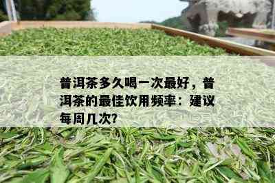 普洱茶多久喝一次更好，普洱茶的更佳饮用频率：建议每周几次？