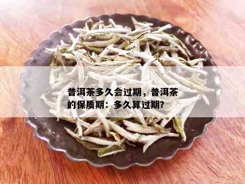 普洱茶多久会过期，普洱茶的保质期：多久算过期？