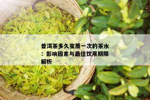 普洱茶多久变质一次的茶水：影响因素与更佳饮用期限解析