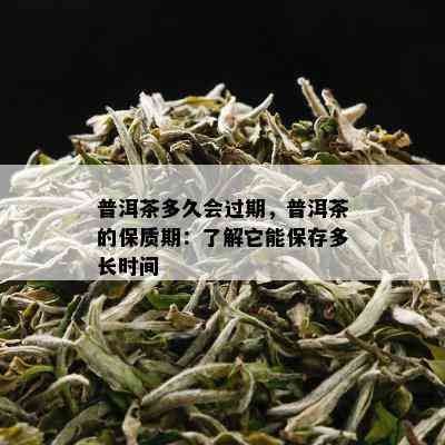 普洱茶多久会过期，普洱茶的保质期：了解它能保存多长时间