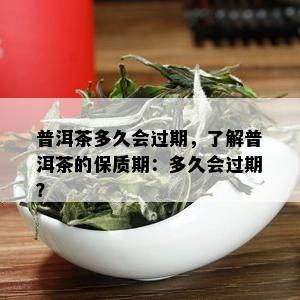 普洱茶多久会过期，了解普洱茶的保质期：多久会过期？