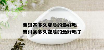 普洱茶多久变质的更好喝-普洱茶多久变质的更好喝了