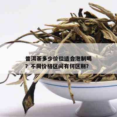 普洱茶多少价位适合泡制喝？不同价格区间有何区别？