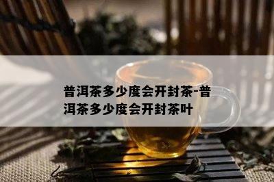 普洱茶多少度会开封茶-普洱茶多少度会开封茶叶