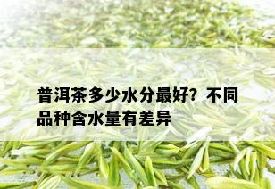 普洱茶多少水分更好？不同品种含水量有差异