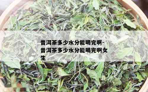 普洱茶多少水分能喝完啊-普洱茶多少水分能喝完啊女生