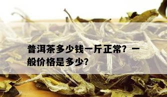 普洱茶多少钱一斤正常？一般价格是多少？